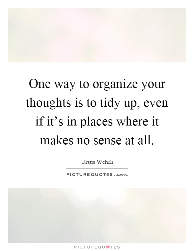 One way to organize your thoughts is to tidy up, even if it's in places where it makes no sense at all Picture Quote #1