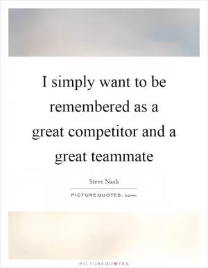 I simply want to be remembered as a great competitor and a great teammate Picture Quote #1