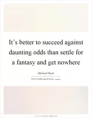 It’s better to succeed against daunting odds than settle for a fantasy and get nowhere Picture Quote #1