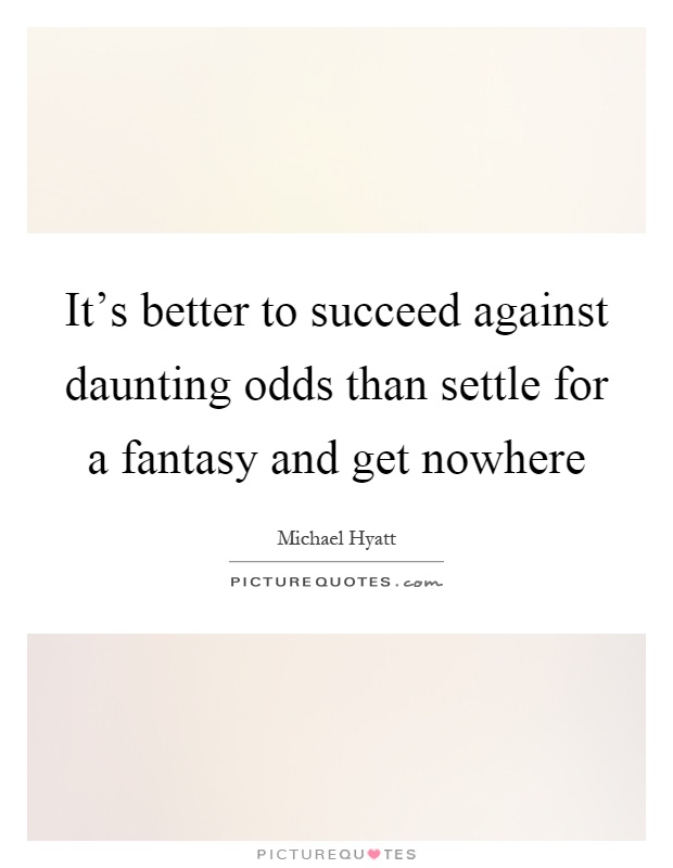It's better to succeed against daunting odds than settle for a fantasy and get nowhere Picture Quote #1