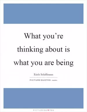 What you’re thinking about is what you are being Picture Quote #1