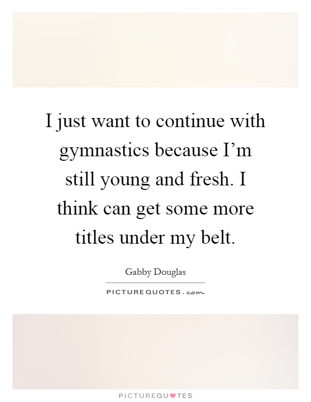 I just want to continue with gymnastics because I'm still young and fresh. I think can get some more titles under my belt Picture Quote #1