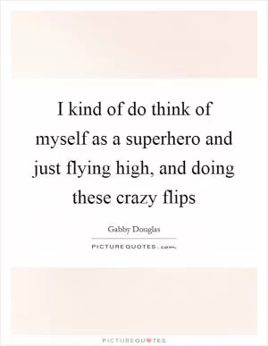 I kind of do think of myself as a superhero and just flying high, and doing these crazy flips Picture Quote #1
