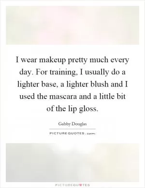 I wear makeup pretty much every day. For training, I usually do a lighter base, a lighter blush and I used the mascara and a little bit of the lip gloss Picture Quote #1