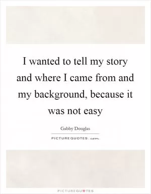 I wanted to tell my story and where I came from and my background, because it was not easy Picture Quote #1