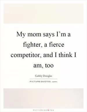 My mom says I’m a fighter, a fierce competitor, and I think I am, too Picture Quote #1