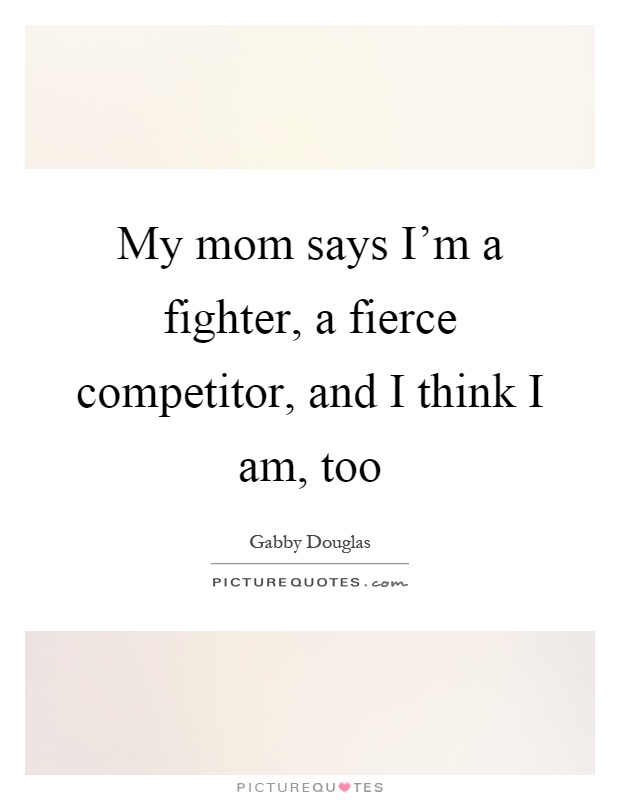 My mom says I'm a fighter, a fierce competitor, and I think I am, too Picture Quote #1