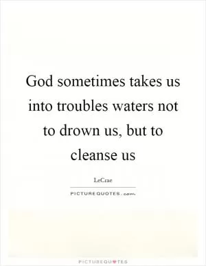 God sometimes takes us into troubles waters not to drown us, but to cleanse us Picture Quote #1