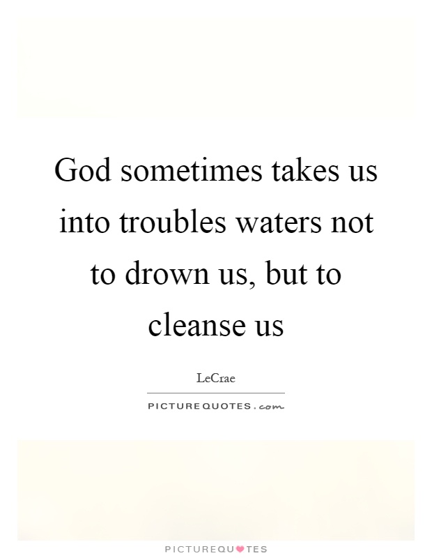 God sometimes takes us into troubles waters not to drown us, but to cleanse us Picture Quote #1