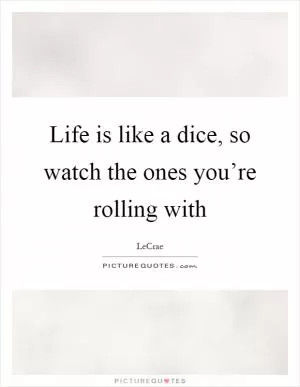 Life is like a dice, so watch the ones you’re rolling with Picture Quote #1