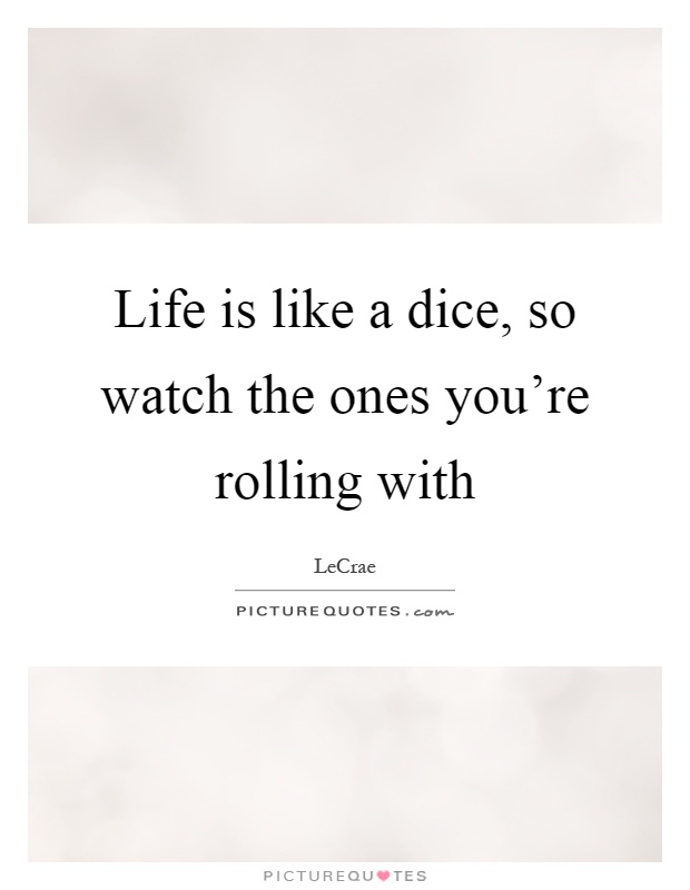 Life is like a dice, so watch the ones you're rolling with Picture Quote #1