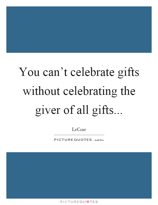 You can't celebrate gifts without celebrating the giver of all gifts Picture Quote #1