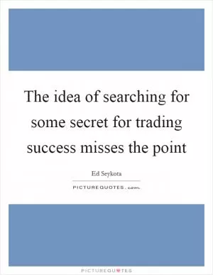 The idea of searching for some secret for trading success misses the point Picture Quote #1