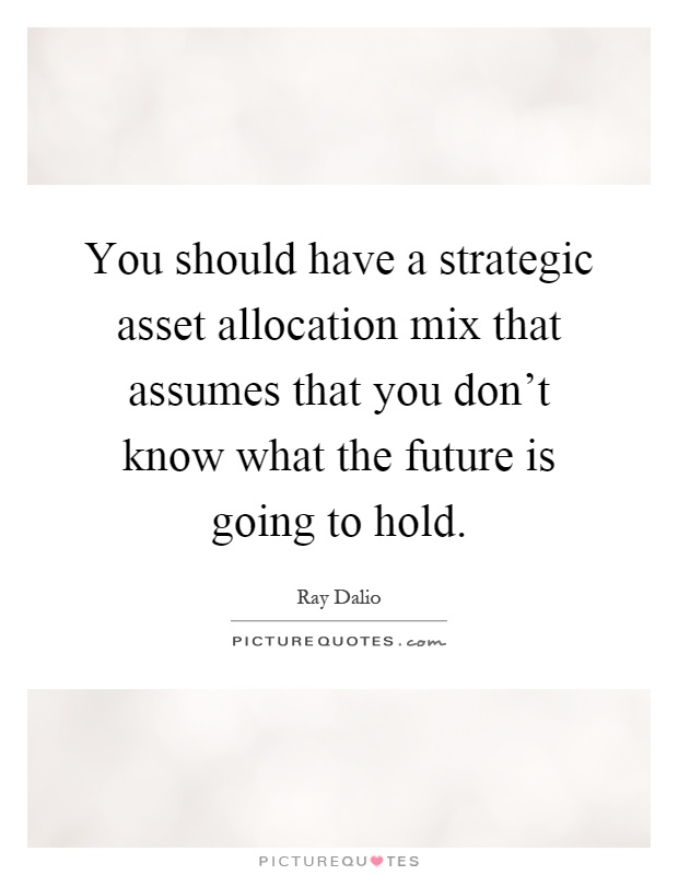 You should have a strategic asset allocation mix that assumes that you don't know what the future is going to hold Picture Quote #1
