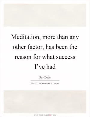 Meditation, more than any other factor, has been the reason for what success I’ve had Picture Quote #1
