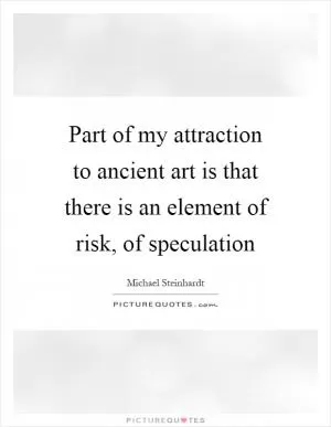Part of my attraction to ancient art is that there is an element of risk, of speculation Picture Quote #1