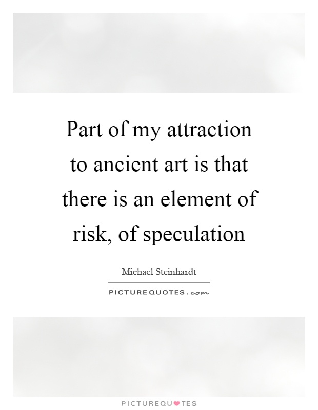 Part of my attraction to ancient art is that there is an element of risk, of speculation Picture Quote #1