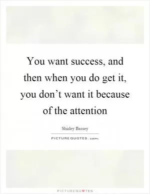 You want success, and then when you do get it, you don’t want it because of the attention Picture Quote #1