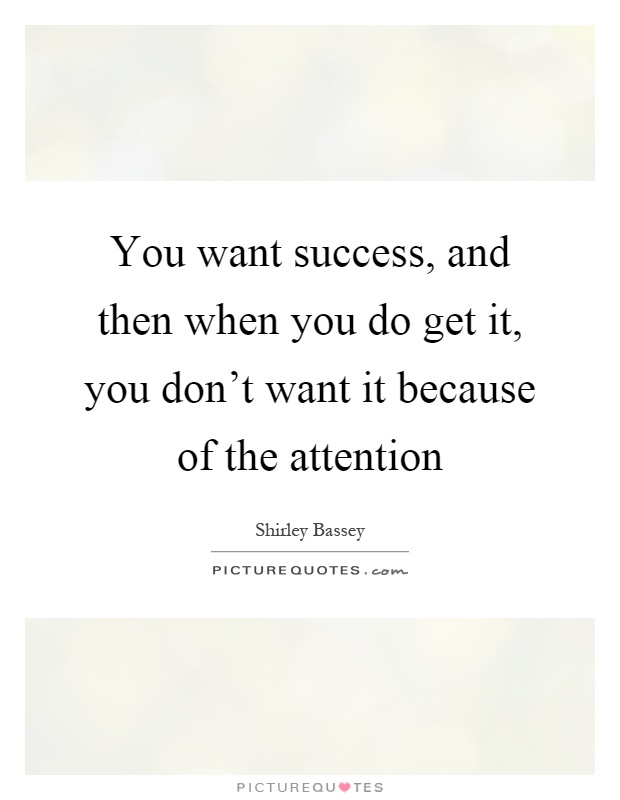 You want success, and then when you do get it, you don't want it because of the attention Picture Quote #1