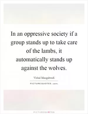 In an oppressive society if a group stands up to take care of the lambs, it automatically stands up against the wolves Picture Quote #1