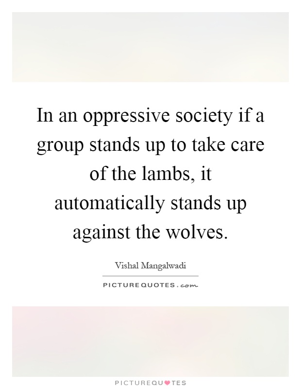 In an oppressive society if a group stands up to take care of the lambs, it automatically stands up against the wolves Picture Quote #1