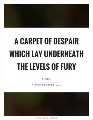 A carpet of despair which lay underneath the levels of fury Picture Quote #1
