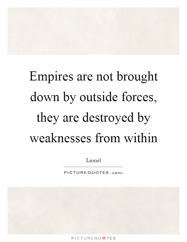 Empires are not brought down by outside forces, they are destroyed by weaknesses from within Picture Quote #1