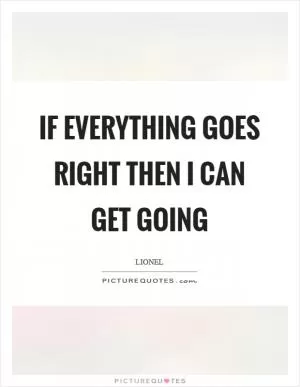If everything goes right then I can get going Picture Quote #1