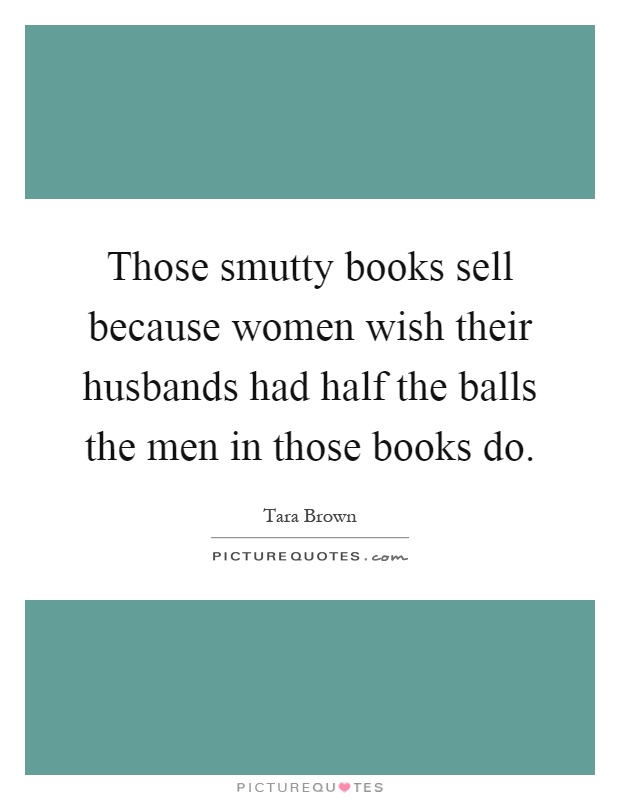 Those smutty books sell because women wish their husbands had half the balls the men in those books do Picture Quote #1