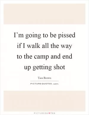 I’m going to be pissed if I walk all the way to the camp and end up getting shot Picture Quote #1