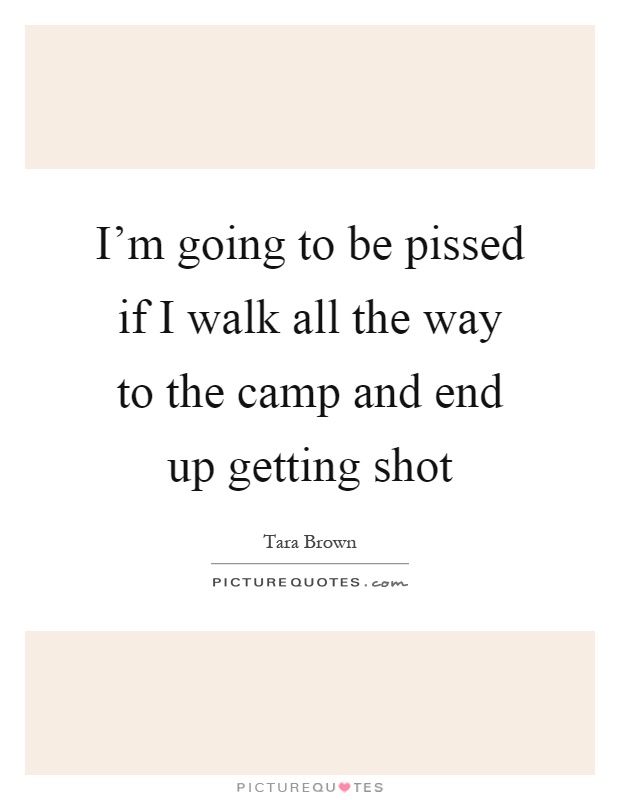 I'm going to be pissed if I walk all the way to the camp and end up getting shot Picture Quote #1