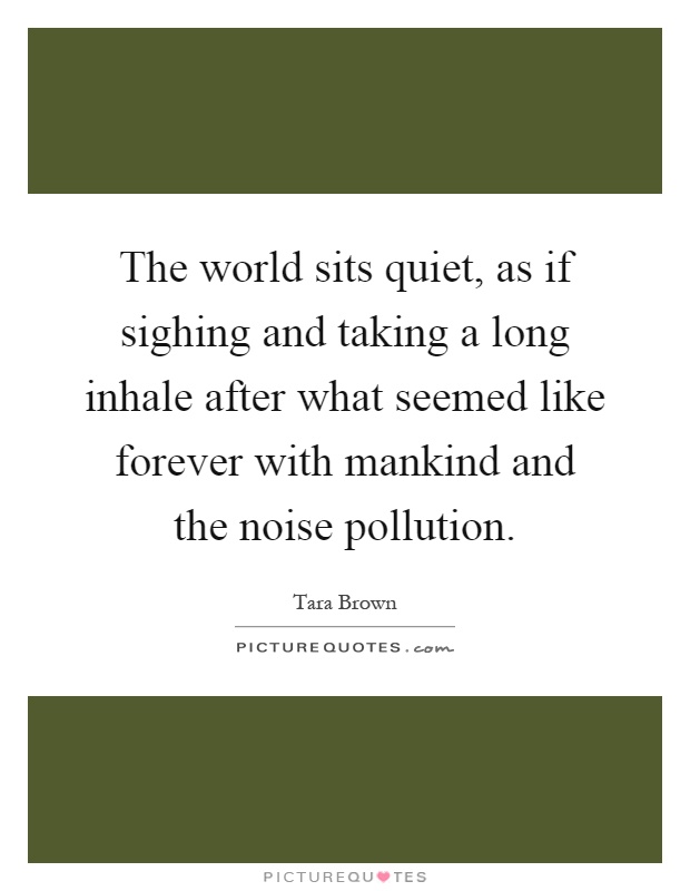 The world sits quiet, as if sighing and taking a long inhale after what seemed like forever with mankind and the noise pollution Picture Quote #1