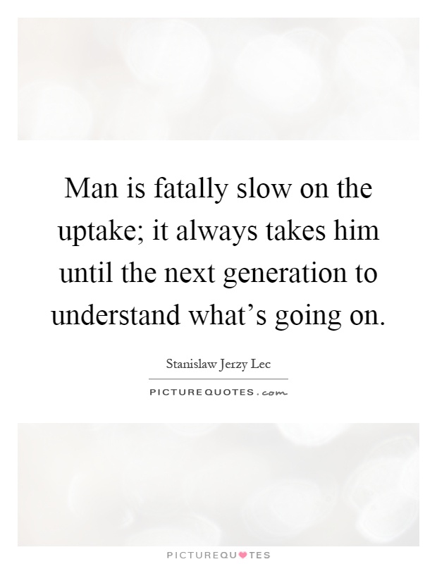 Man is fatally slow on the uptake; it always takes him until the next generation to understand what's going on Picture Quote #1