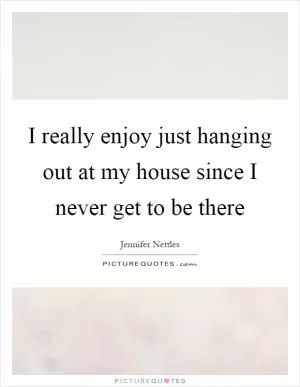 I really enjoy just hanging out at my house since I never get to be there Picture Quote #1