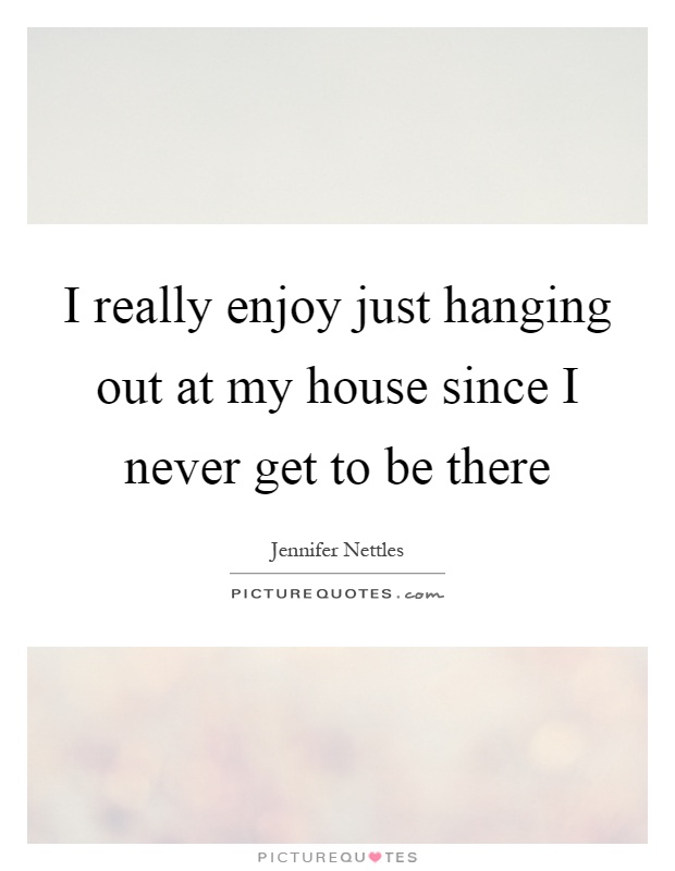 I really enjoy just hanging out at my house since I never get to be there Picture Quote #1