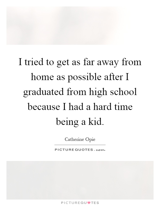 I tried to get as far away from home as possible after I graduated from high school because I had a hard time being a kid Picture Quote #1