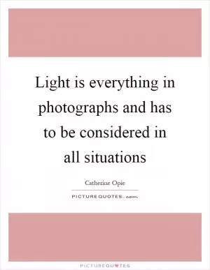 Light is everything in photographs and has to be considered in all situations Picture Quote #1