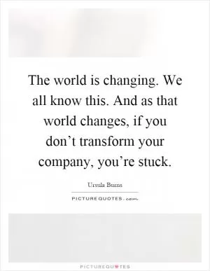 The world is changing. We all know this. And as that world changes, if you don’t transform your company, you’re stuck Picture Quote #1
