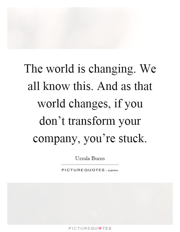 The world is changing. We all know this. And as that world changes, if you don't transform your company, you're stuck Picture Quote #1