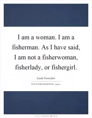 I am a woman. I am a fisherman. As I have said, I am not a fisherwoman, fisherlady, or fishergirl Picture Quote #1