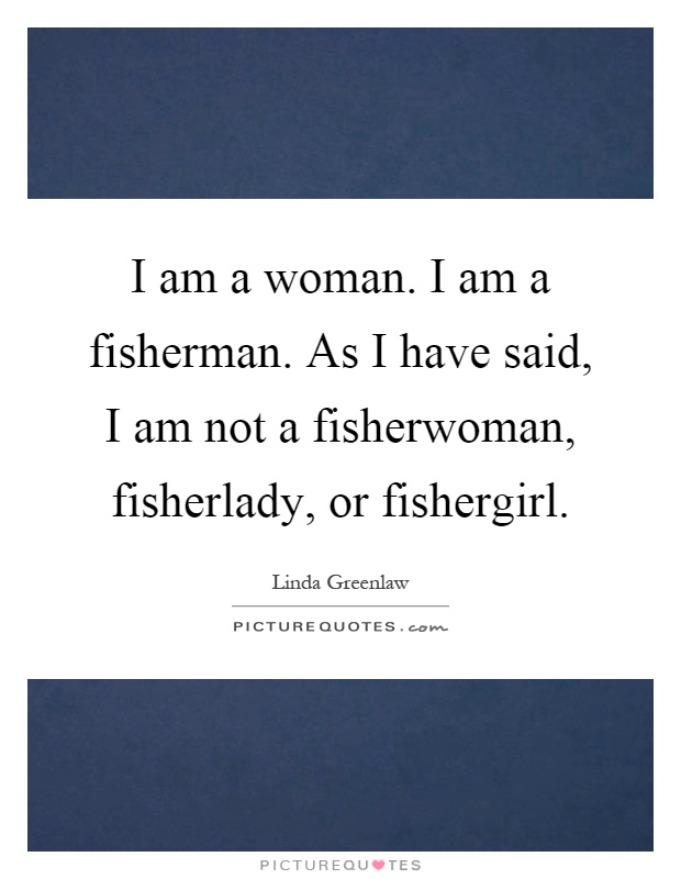 I am a woman. I am a fisherman. As I have said, I am not a fisherwoman, fisherlady, or fishergirl Picture Quote #1