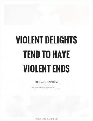 Violent delights tend to have violent ends Picture Quote #1
