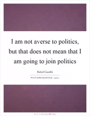 I am not averse to politics, but that does not mean that I am going to join politics Picture Quote #1