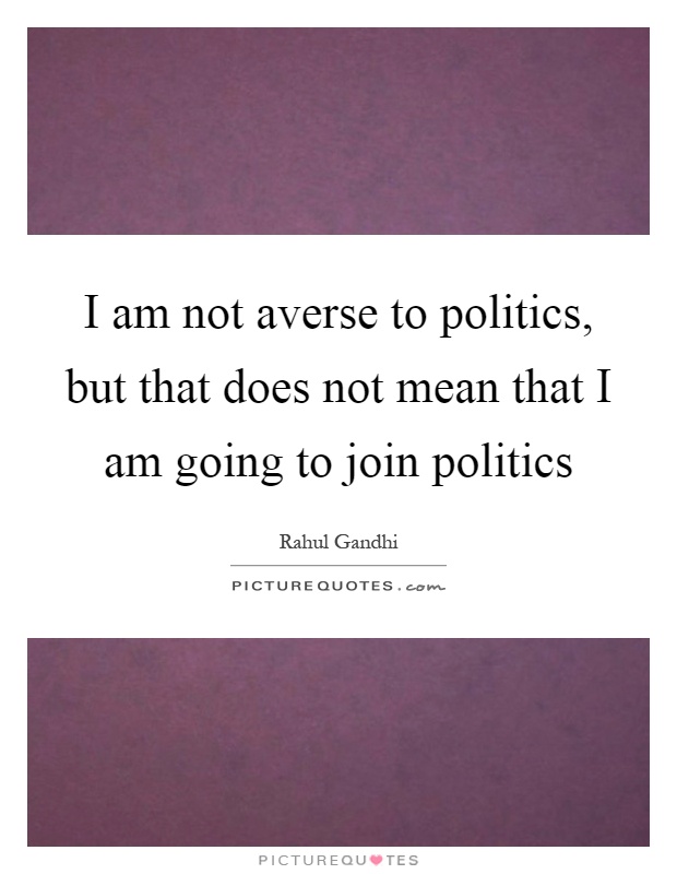 I am not averse to politics, but that does not mean that I am going to join politics Picture Quote #1