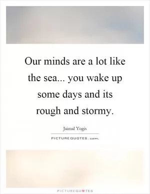 Our minds are a lot like the sea... you wake up some days and its rough and stormy Picture Quote #1