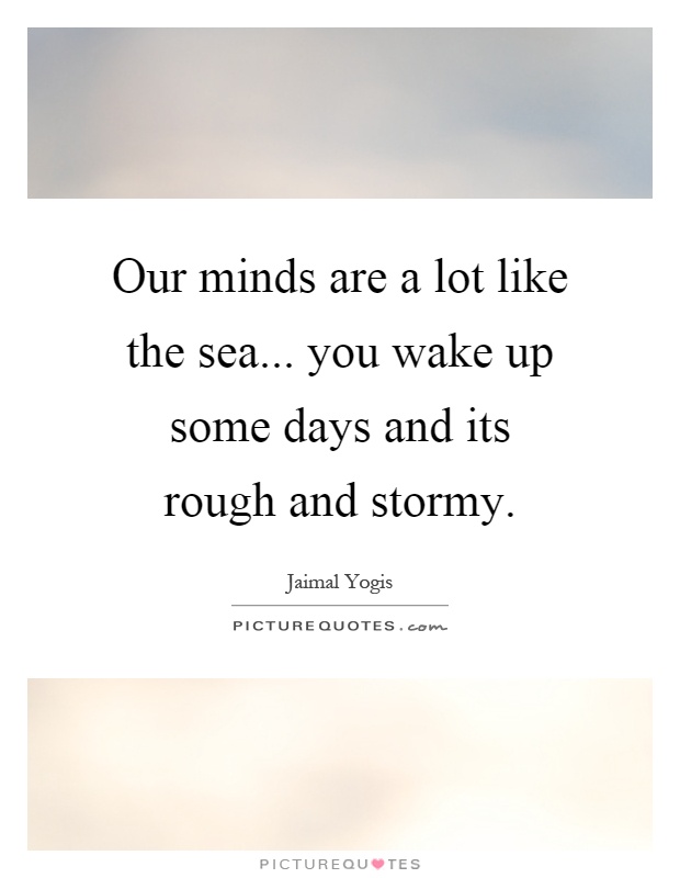 Our minds are a lot like the sea... you wake up some days and its rough and stormy Picture Quote #1