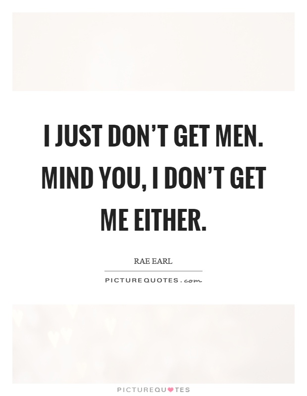 I just don't get men. Mind you, I don't get me either Picture Quote #1