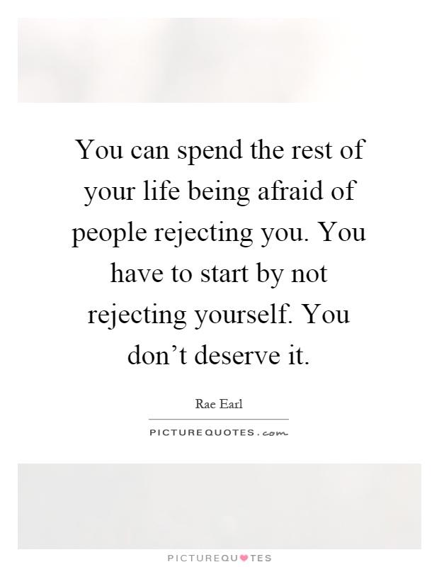 You can spend the rest of your life being afraid of people rejecting you. You have to start by not rejecting yourself. You don't deserve it Picture Quote #1