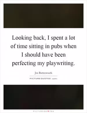 Looking back, I spent a lot of time sitting in pubs when I should have been perfecting my playwriting Picture Quote #1