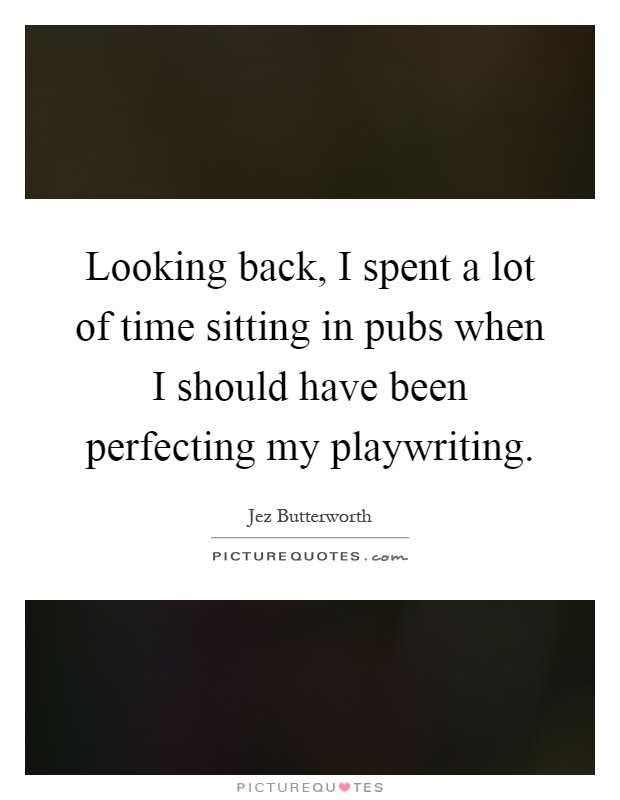 Looking back, I spent a lot of time sitting in pubs when I should have been perfecting my playwriting Picture Quote #1